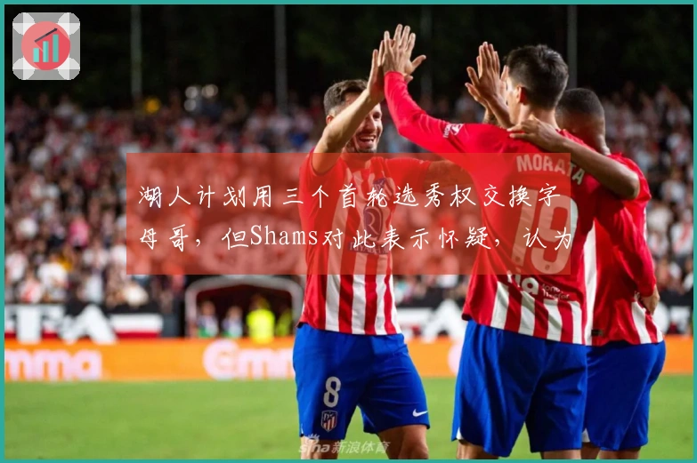 湖人计划用三个首轮选秀权交换字母哥，但Shams对此表示怀疑，认为其他球队可能出更高报价。