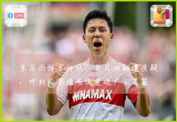 朱芳雨何去何从？昔日功勋遭质疑，许利民困境或促重返广东男篮