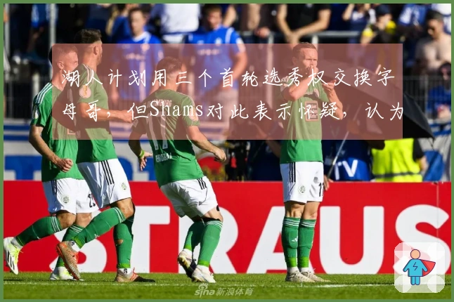 湖人计划用三个首轮选秀权交换字母哥，但Shams对此表示怀疑，认为其他球队可能出更高报价。